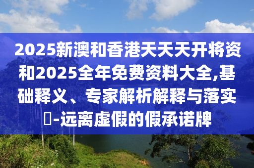 2025新澳和香港天天天開將資和2025全年免費資料大全,基礎釋義、專家解析解釋與落實?-遠離虛假的假承諾牌